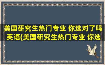 美国研究生热门专业 你选对了吗英语(美国研究生热门专业 你选对了吗知乎)